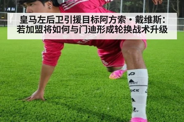 皇马左后卫引援目标阿方索·戴维斯：若加盟将如何与门迪形成轮换战术升级