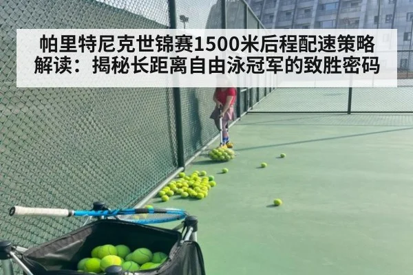 帕里特尼克世锦赛1500米后程配速策略解读：揭秘长距离自由泳冠军的致胜密码