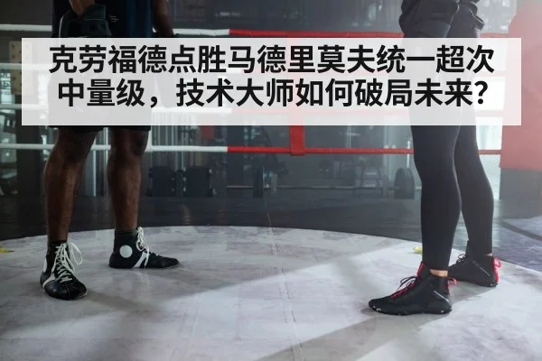 克劳福德点胜马德里莫夫统一超次中量级，技术大师如何破局未来？